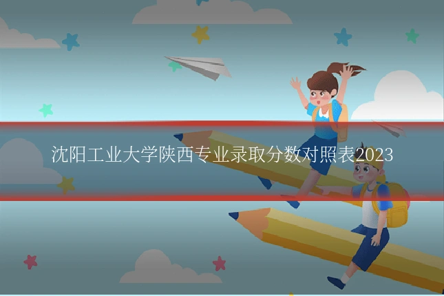 沈阳工业大学陕西专业录取分数对照表2023