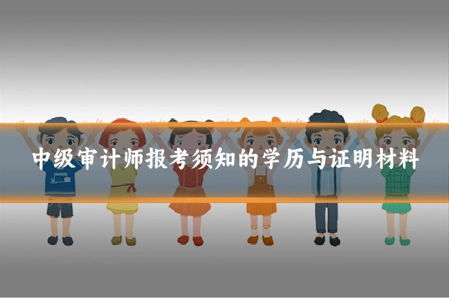 中级审计师报考须知的学历与证明材料