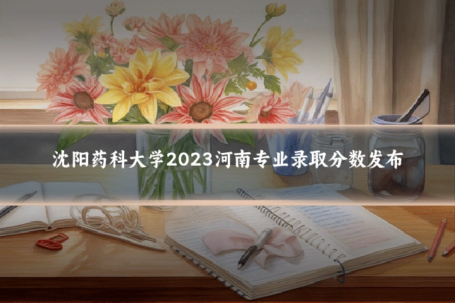 沈阳药科大学2023河南专业录取分数发布