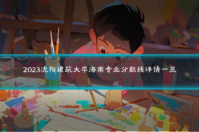 2023沈阳建筑大学海南专业分数线详情一览