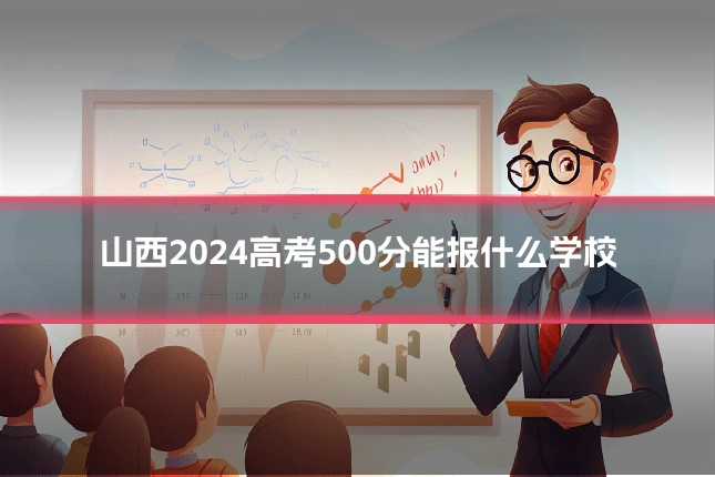 山西2024高考500分能报什么学校