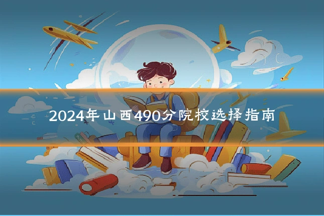 2024年山西490分院校选择指南