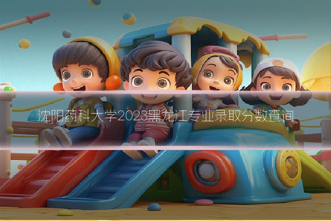 沈阳药科大学2023黑龙江专业录取分数查询