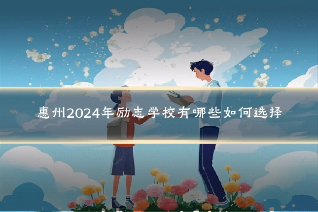 惠州2024年励志学校有哪些如何选择