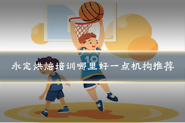 永定烘焙培训哪里好一点机构推荐