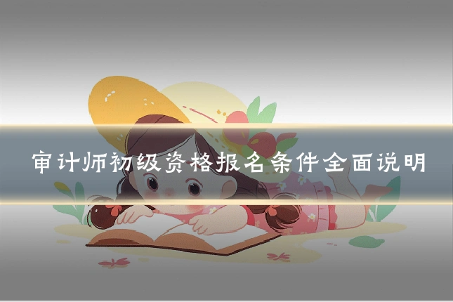 审计师初级资格报名条件全面说明