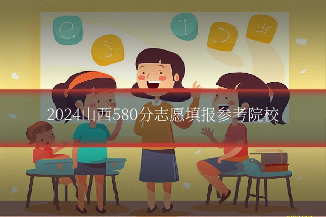 2024山西580分志愿填报参考院校