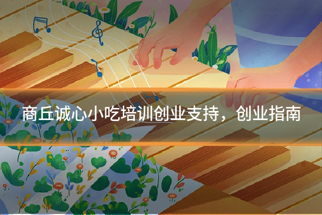 商丘诚心小吃培训创业支持,创业指南