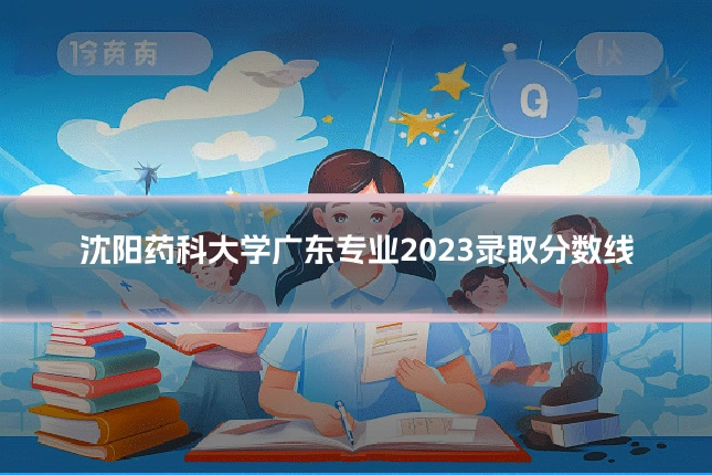沈阳药科大学广东专业2023录取分数线
