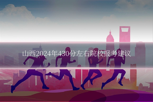 山西2024年430分左右院校报考建议