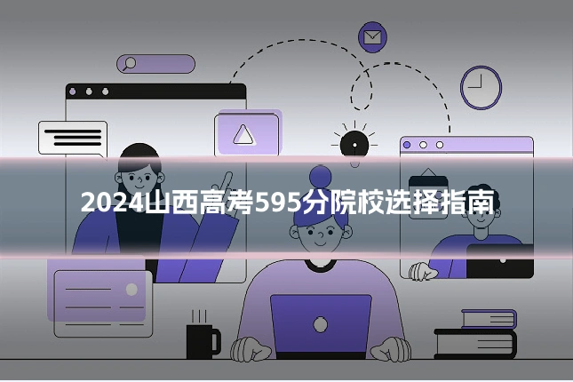 2024山西高考595分院校选择指南