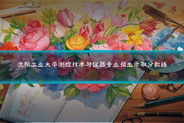沈阳工业大学测控技术与仪器专业招生录取分数线