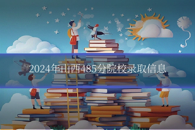 2024年山西485分院校录取信息
