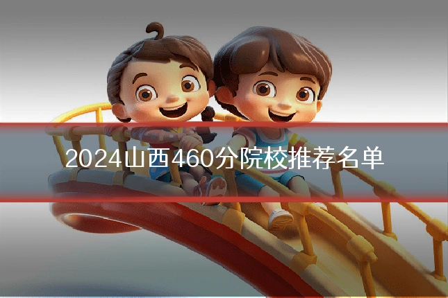 2024山西460分院校推荐名单