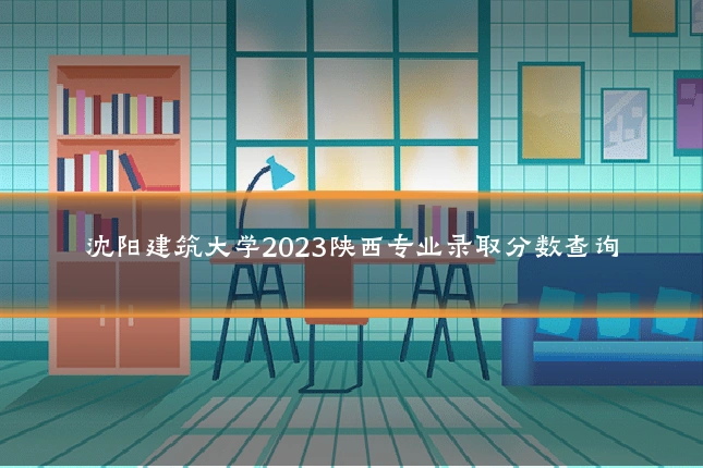 沈阳建筑大学2023陕西专业录取分数查询