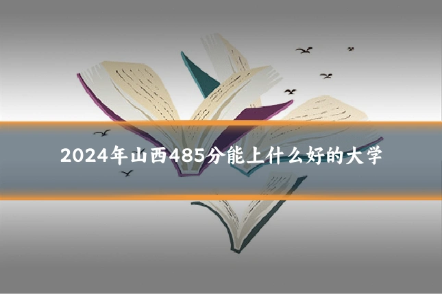 2024年山西485分能上什么好的大学