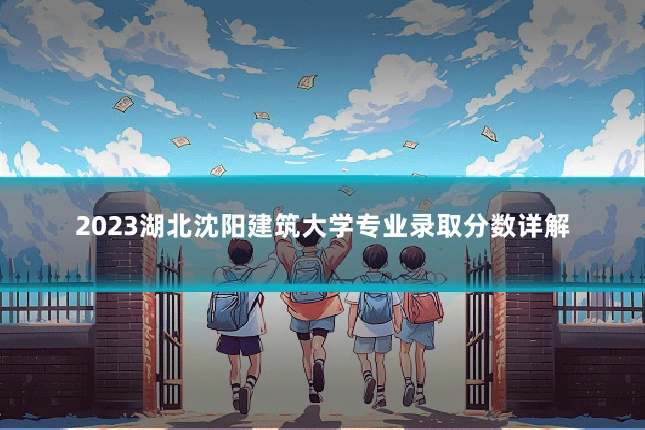 2023湖北沈阳建筑大学专业录取分数详解