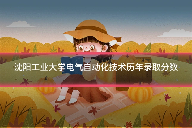 沈阳工业大学电气自动化技术历年录取分数