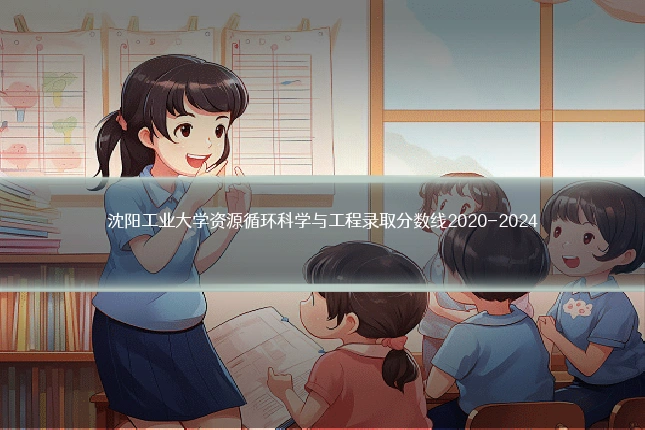 沈阳工业大学资源循环科学与工程录取分数线2020-2024