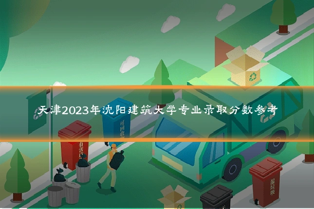 天津2023年沈阳建筑大学专业录取分数参考