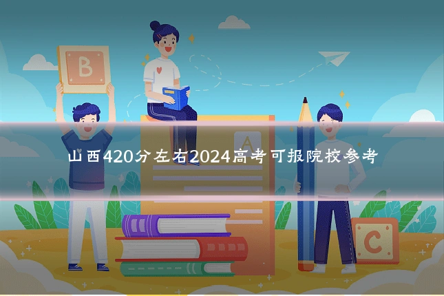 山西420分左右2024高考可报院校参考