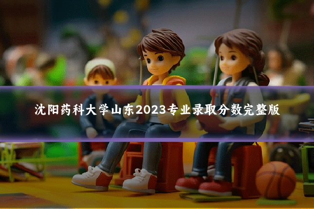 沈阳药科大学山东2023专业录取分数完整版
