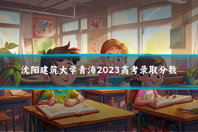 沈阳建筑大学青海2023高考录取分数