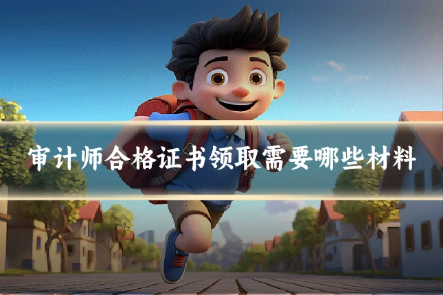 审计师合格证书领取需要哪些材料