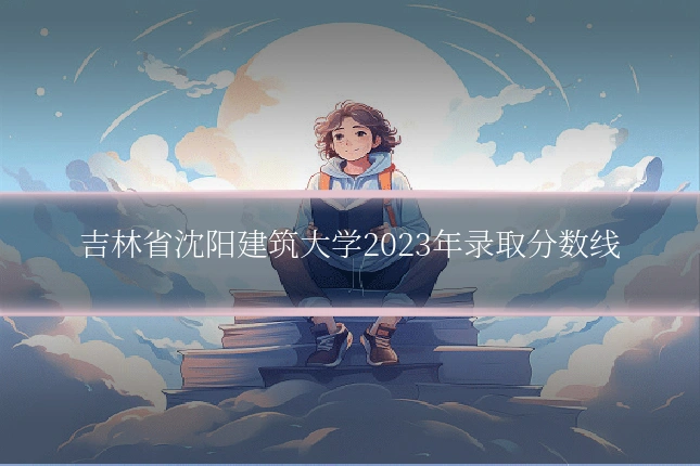 吉林省沈阳建筑大学2023年录取分数线