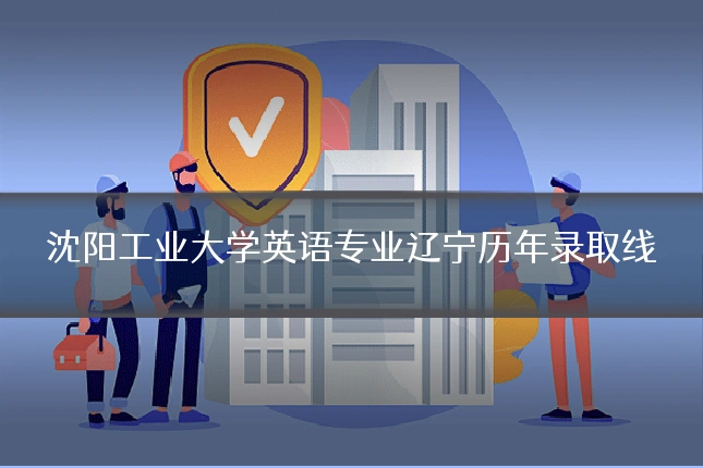 沈阳工业大学英语专业辽宁历年录取线