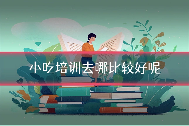 小吃培训去哪比较好呢