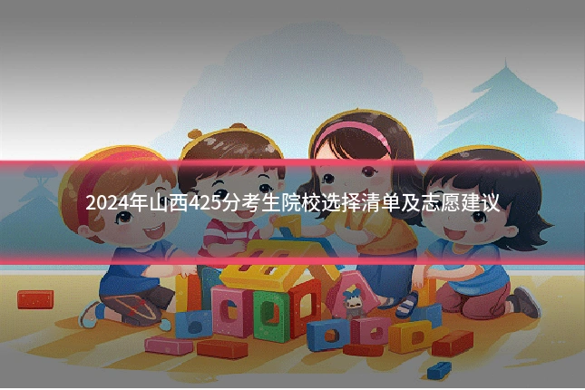 2024年山西425分考生院校选择清单及志愿建议
