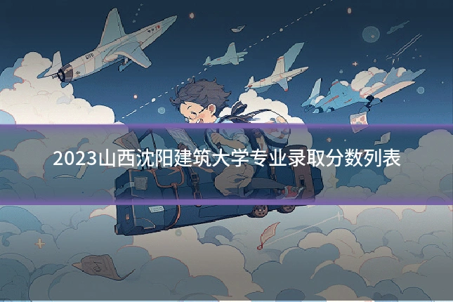 2023山西沈阳建筑大学专业录取分数列表