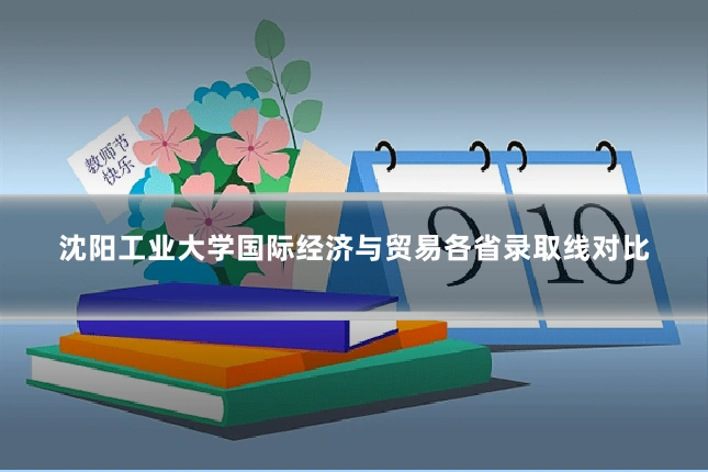 沈阳工业大学国际经济与贸易各省录取线对比