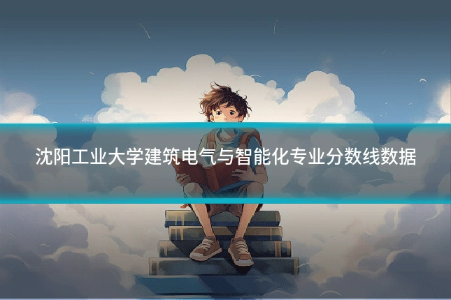 沈阳工业大学建筑电气与智能化专业分数线数据