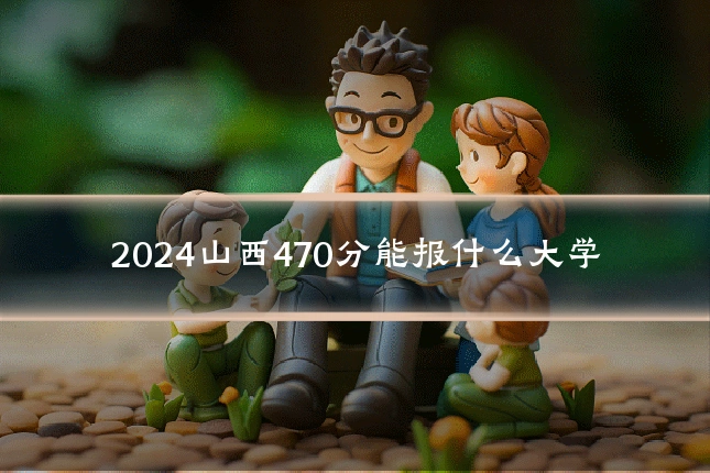 2024山西470分能报什么大学
