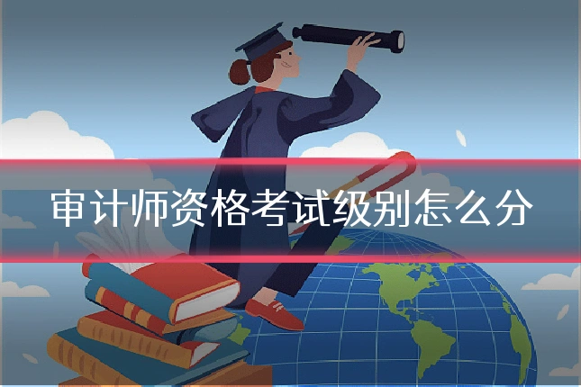 审计师资格考试级别怎么分
