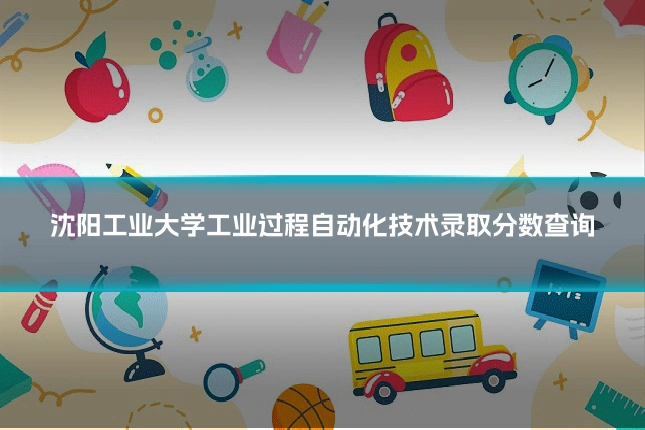 沈阳工业大学工业过程自动化技术录取分数查询