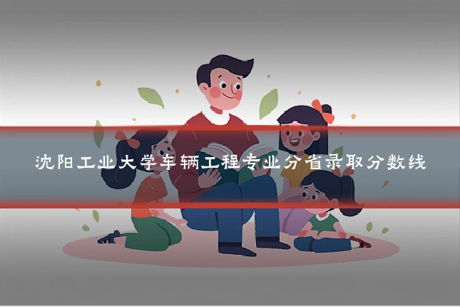 沈阳工业大学车辆工程专业分省录取分数线