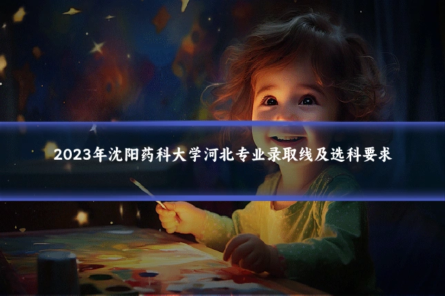 2023年沈阳药科大学河北专业录取线及选科要求