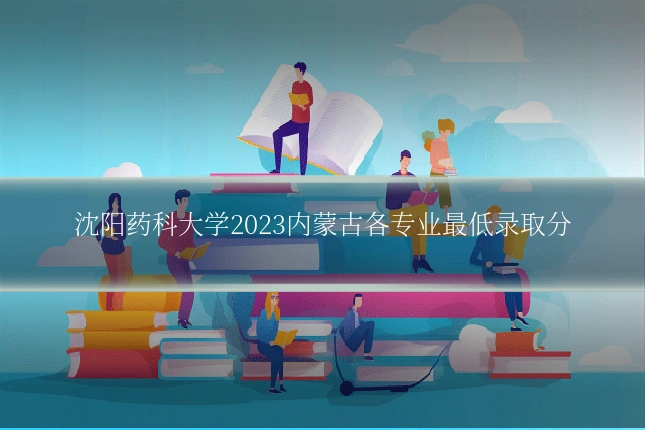 沈阳药科大学2023内蒙古各专业最低录取分