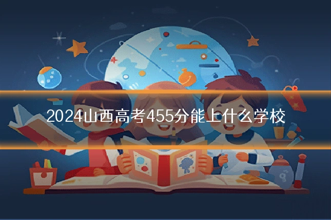2024山西高考455分能上什么学校