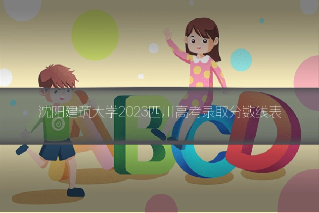 沈阳建筑大学2023四川高考录取分数线表