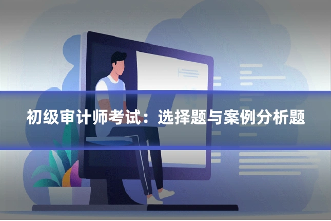 初级审计师考试:选择题与案例分析题