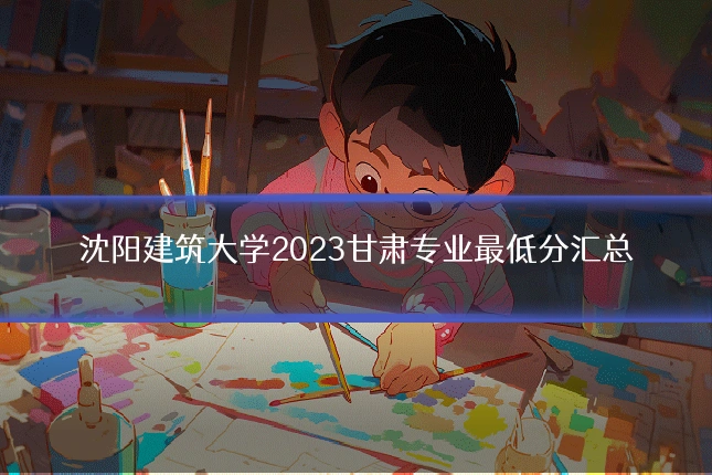 沈阳建筑大学2023甘肃专业最低分汇总