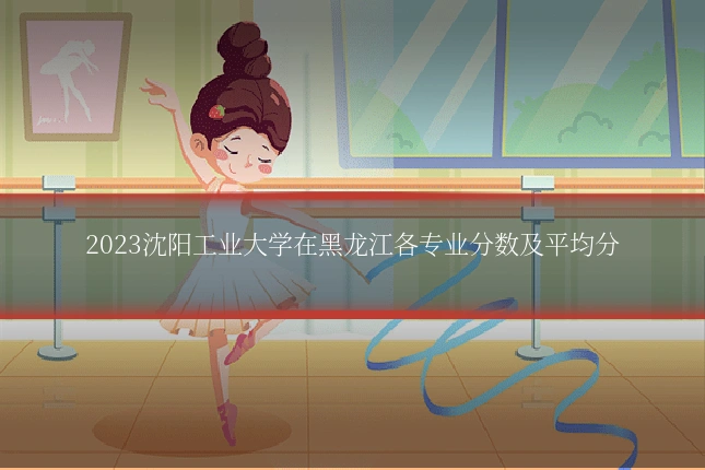 2023沈阳工业大学在黑龙江各专业分数及平均分