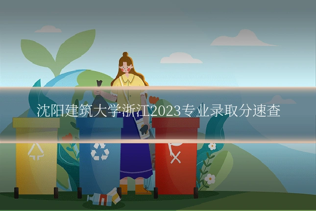 沈阳建筑大学浙江2023专业录取分速查