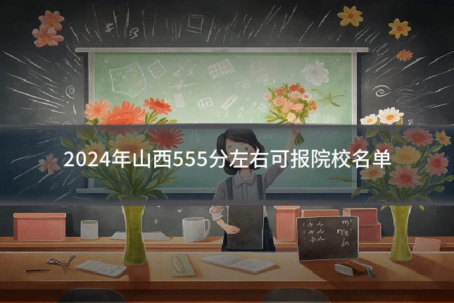 2024年山西555分左右可报院校名单