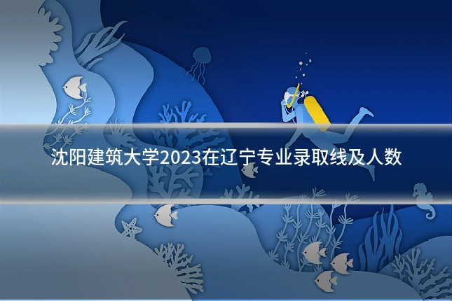 沈阳建筑大学2023在辽宁专业录取线及人数