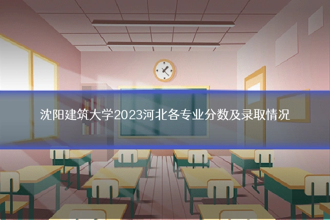 沈阳建筑大学2023河北各专业分数及录取情况